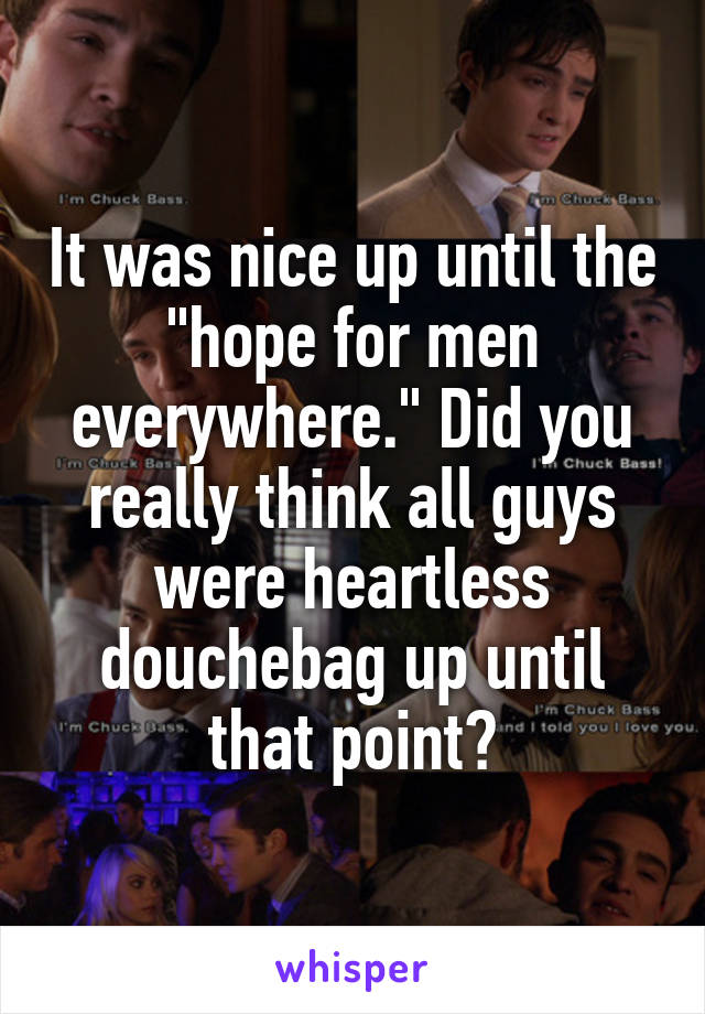 It was nice up until the "hope for men everywhere." Did you really think all guys were heartless douchebag up until that point?