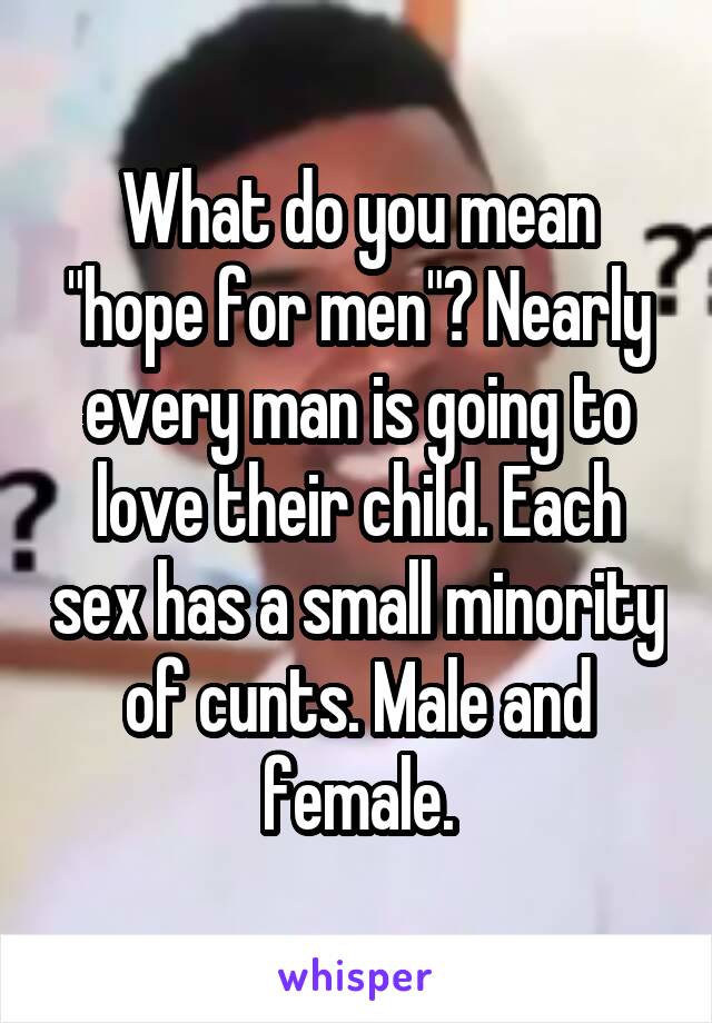 What do you mean "hope for men"? Nearly every man is going to love their child. Each sex has a small minority of cunts. Male and female.