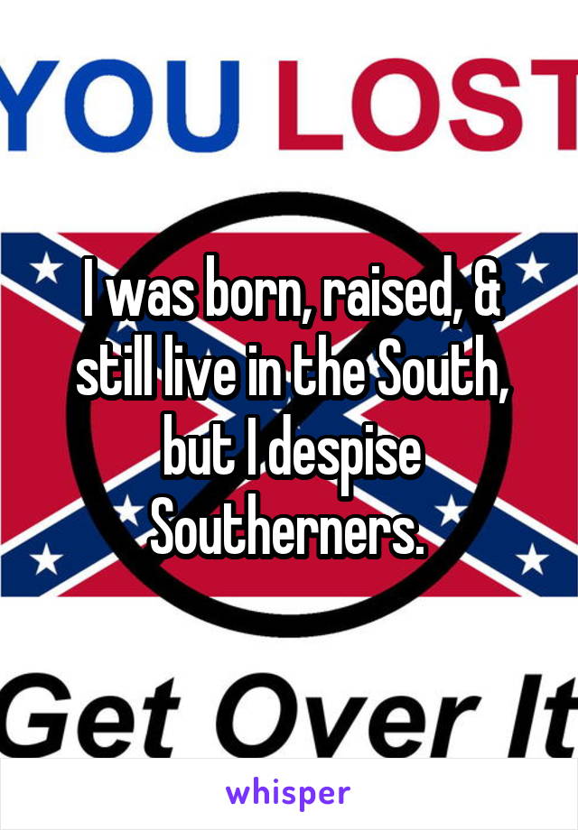 I was born, raised, & still live in the South, but I despise Southerners. 