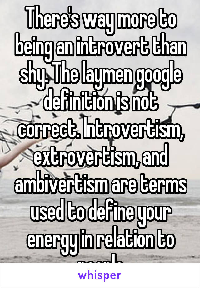 There's way more to being an introvert than shy. The laymen google definition is not correct. Introvertism, extrovertism, and ambivertism are terms used to define your energy in relation to people