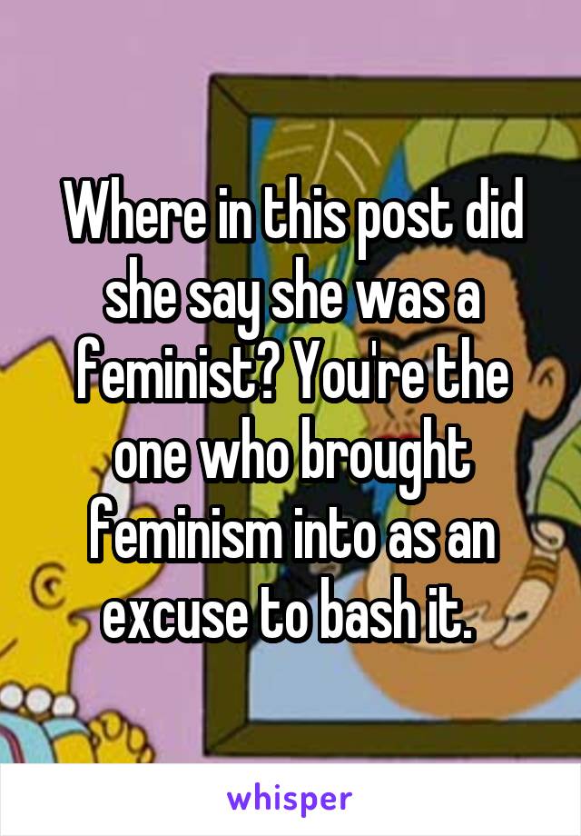 Where in this post did she say she was a feminist? You're the one who brought feminism into as an excuse to bash it. 