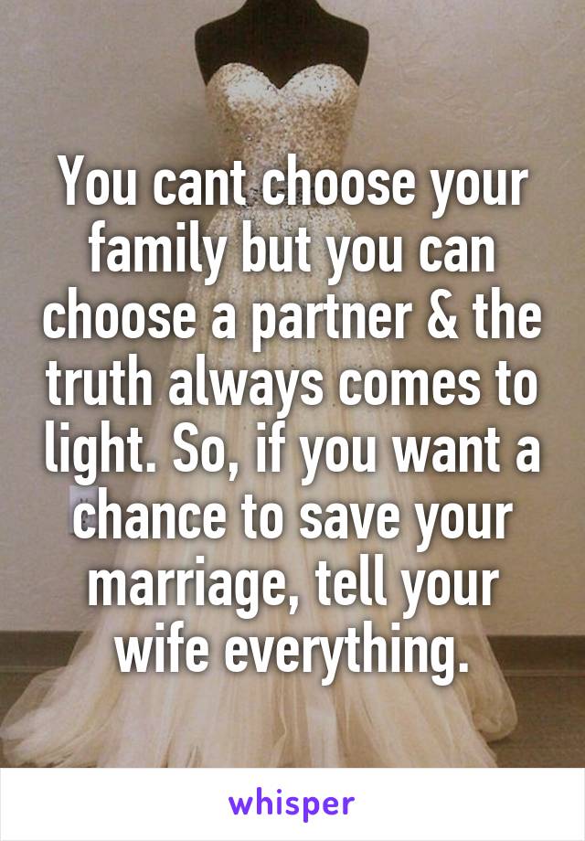 You cant choose your family but you can choose a partner & the truth always comes to light. So, if you want a chance to save your marriage, tell your wife everything.