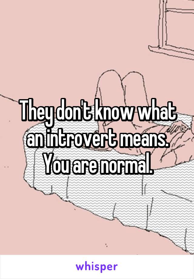 They don't know what an introvert means. You are normal.