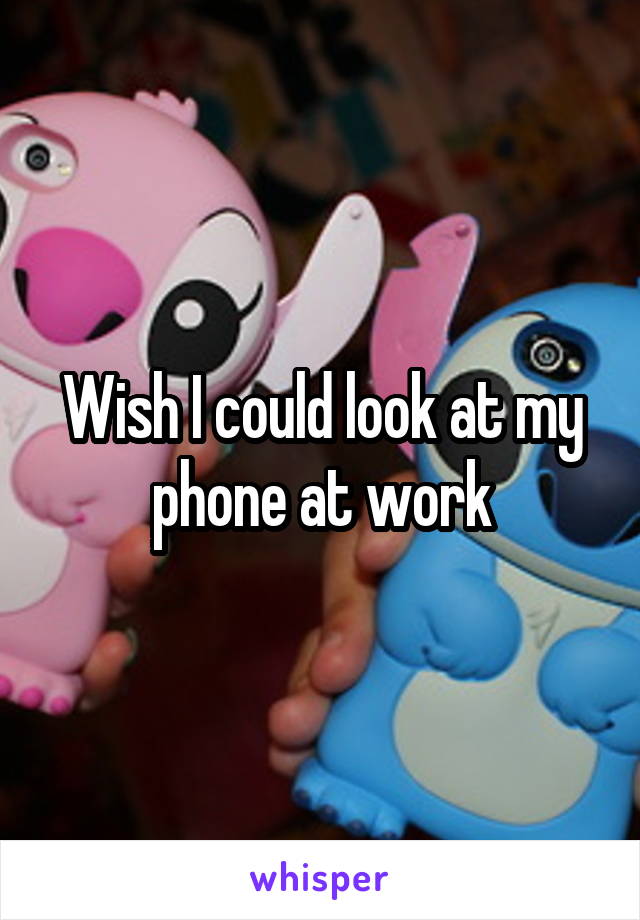 Wish I could look at my phone at work