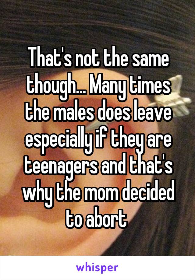 That's not the same though... Many times the males does leave especially if they are teenagers and that's why the mom decided to abort 