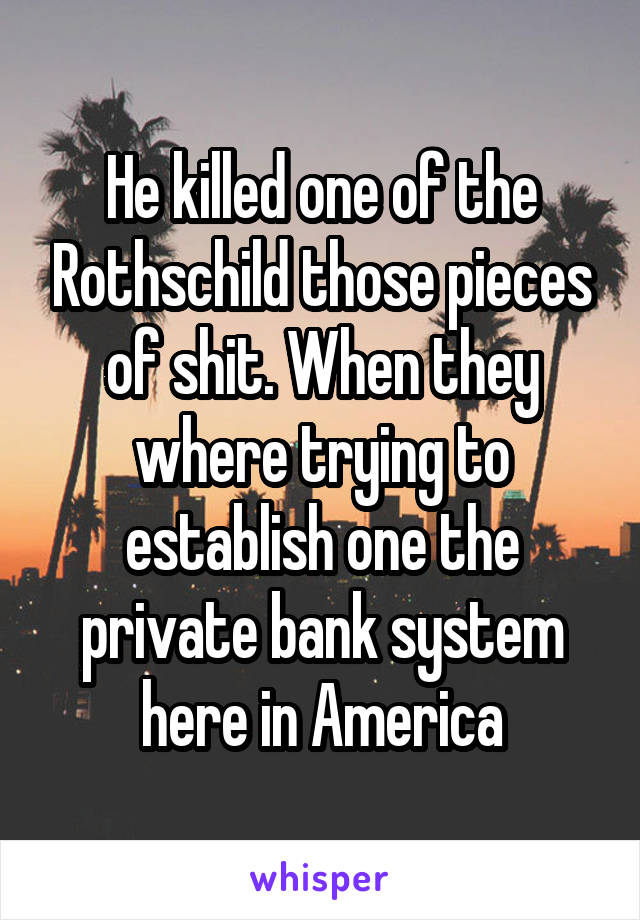 He killed one of the Rothschild those pieces of shit. When they where trying to establish one the private bank system here in America