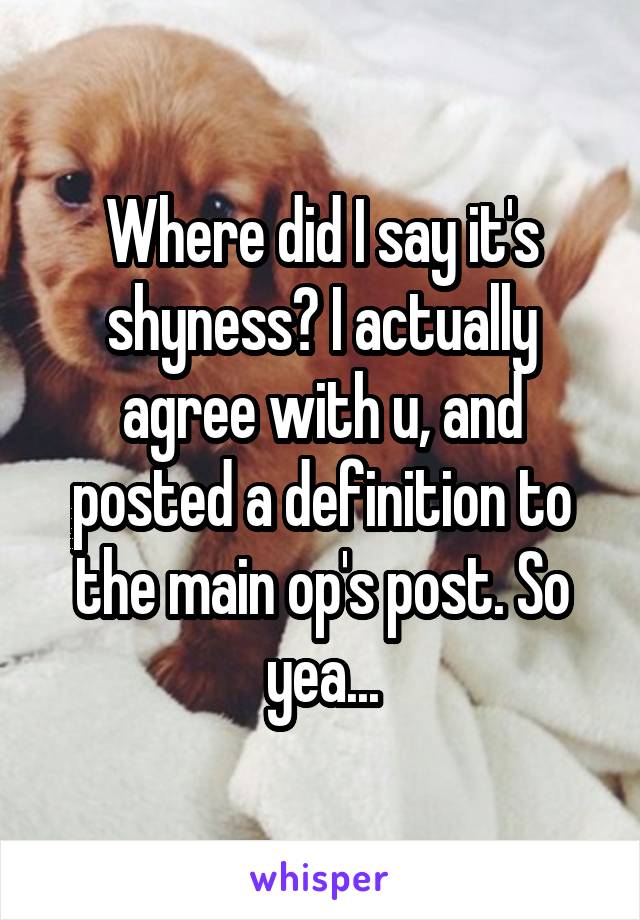 Where did I say it's shyness? I actually agree with u, and posted a definition to the main op's post. So yea...