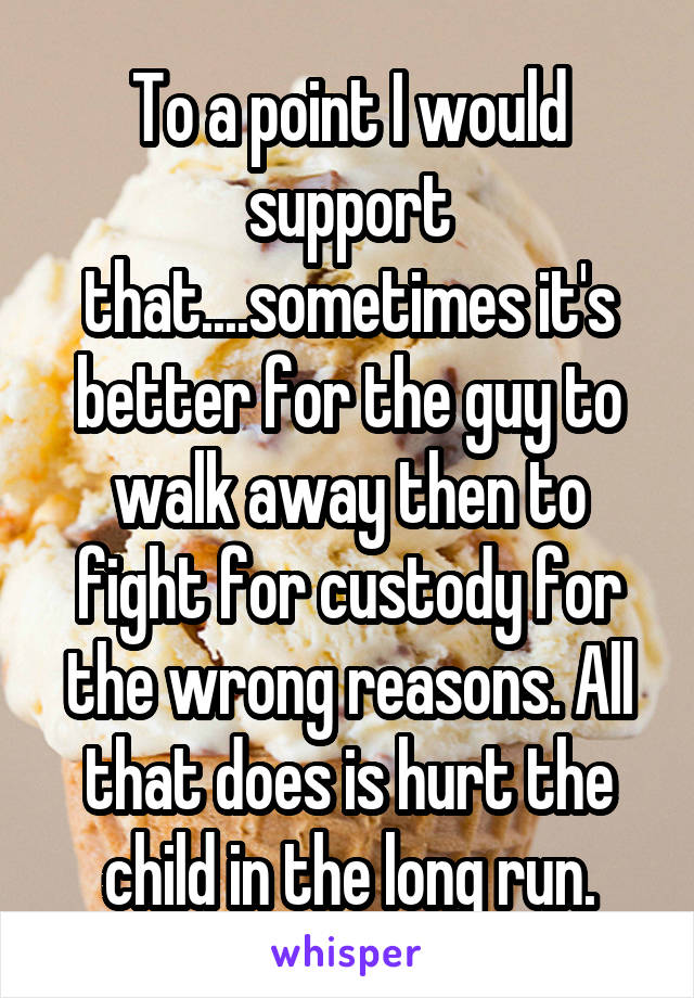 To a point I would support that....sometimes it's better for the guy to walk away then to fight for custody for the wrong reasons. All that does is hurt the child in the long run.