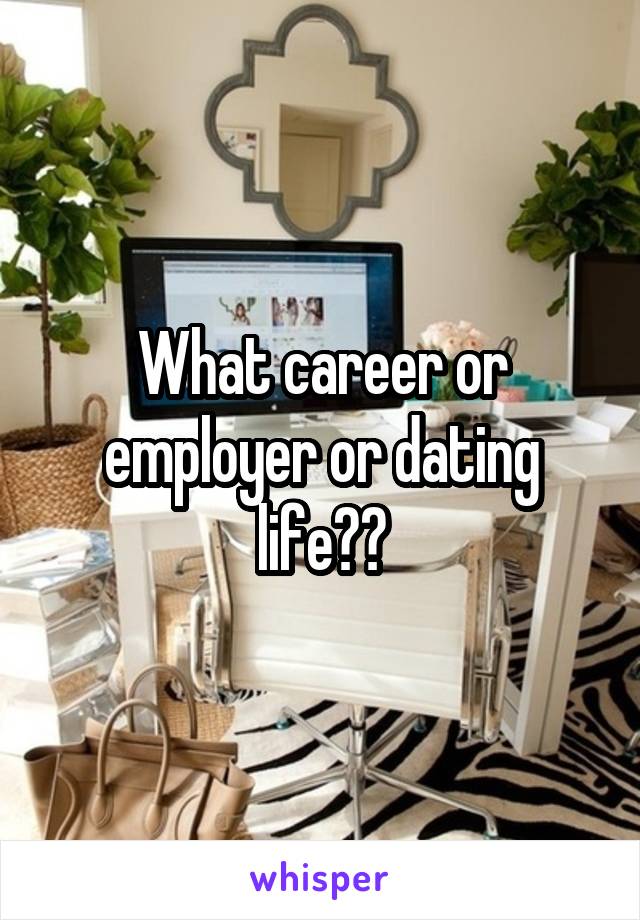What career or employer or dating life??