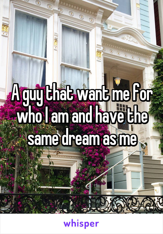 A guy that want me for who I am and have the same dream as me