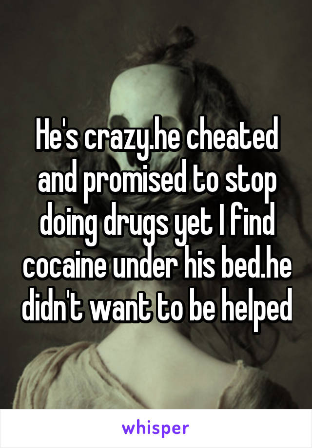He's crazy.he cheated and promised to stop doing drugs yet I find cocaine under his bed.he didn't want to be helped