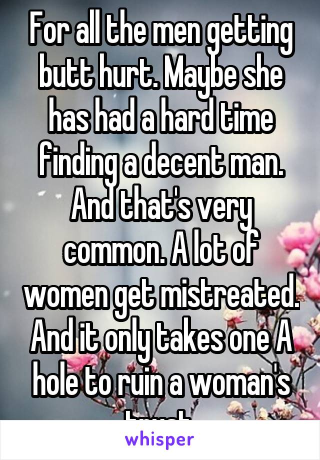 For all the men getting butt hurt. Maybe she has had a hard time finding a decent man. And that's very common. A lot of women get mistreated. And it only takes one A hole to ruin a woman's trust 