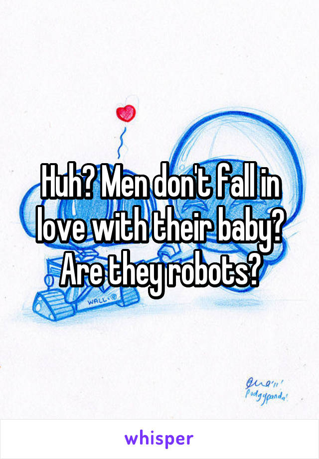 Huh? Men don't fall in love with their baby?
Are they robots?