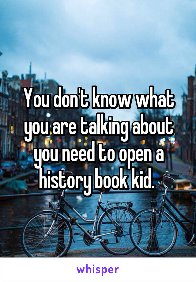 You don't know what you are talking about you need to open a history book kid. 