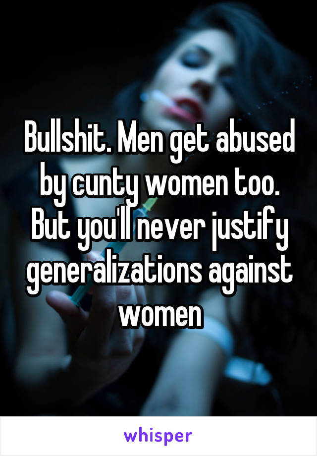 Bullshit. Men get abused by cunty women too. But you'll never justify generalizations against women