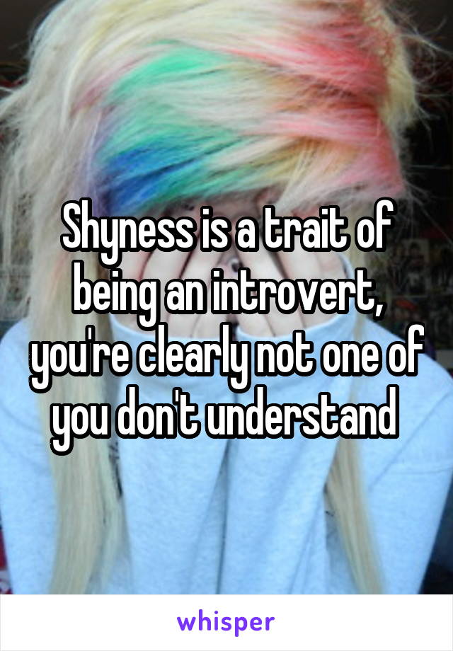 Shyness is a trait of being an introvert, you're clearly not one of you don't understand 