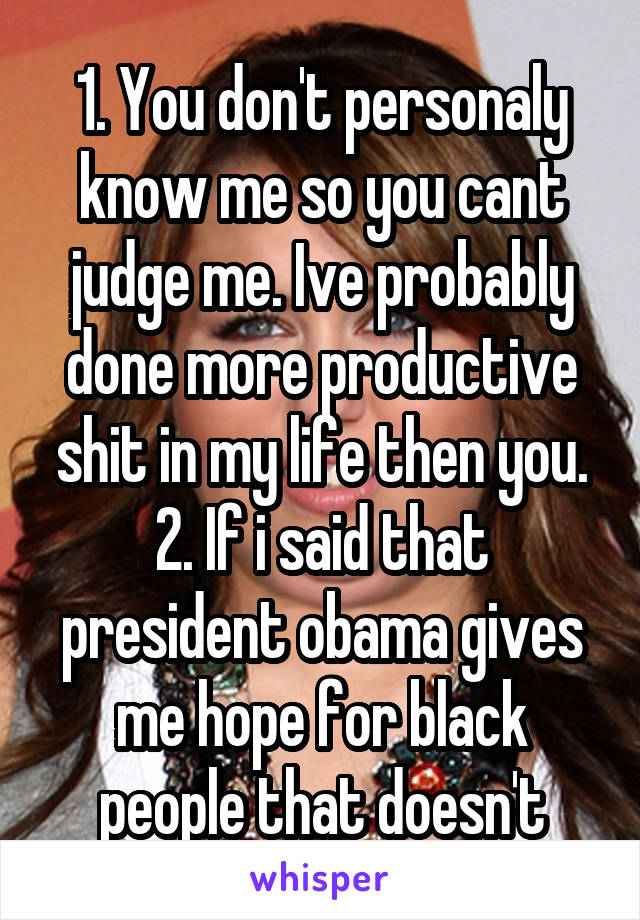 1. You don't personaly know me so you cant judge me. Ive probably done more productive shit in my life then you. 2. If i said that president obama gives me hope for black people that doesn't