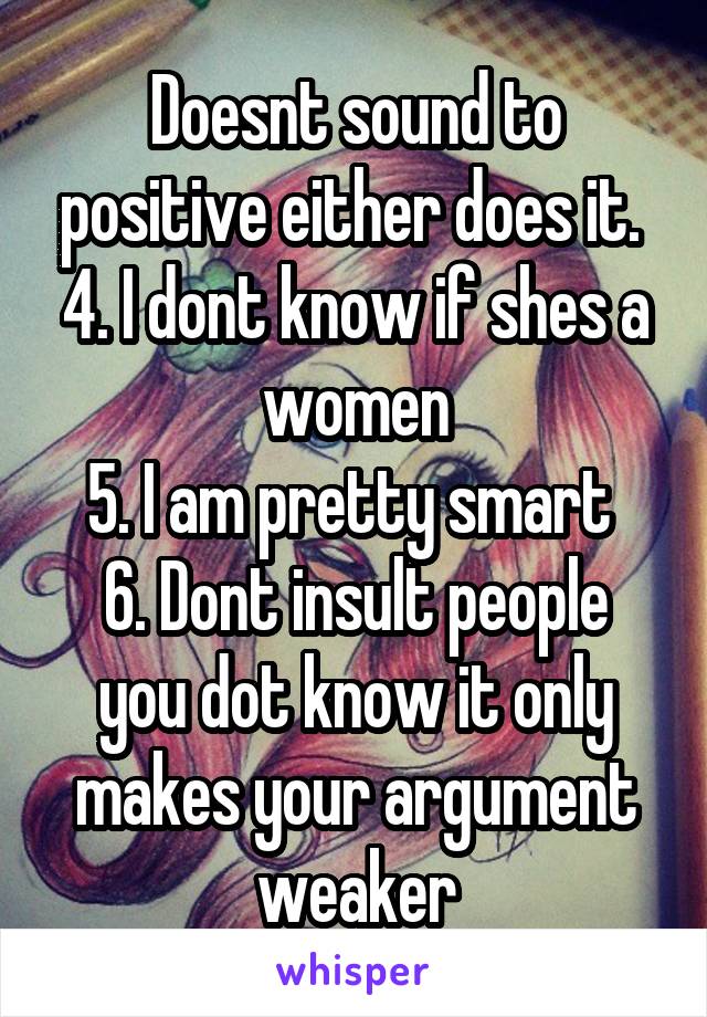 Doesnt sound to positive either does it. 
4. I dont know if shes a women
5. I am pretty smart 
6. Dont insult people you dot know it only makes your argument weaker