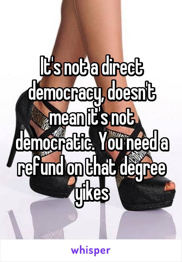 It's not a direct democracy, doesn't mean it's not democratic. You need a refund on that degree yikes