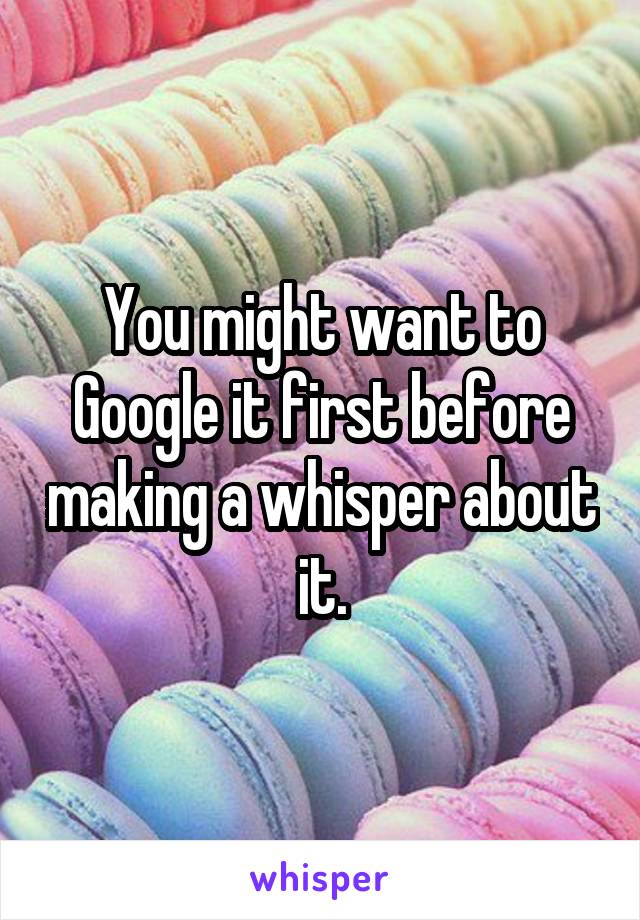 You might want to Google it first before making a whisper about it.