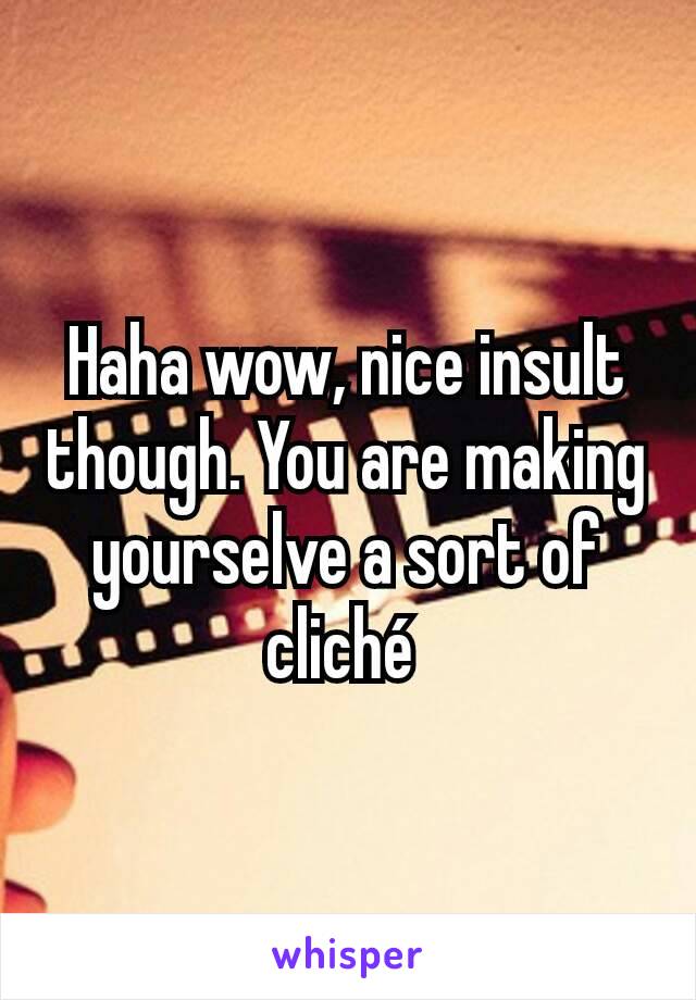 Haha wow, nice insult though. You are making yourselve a sort of cliché 