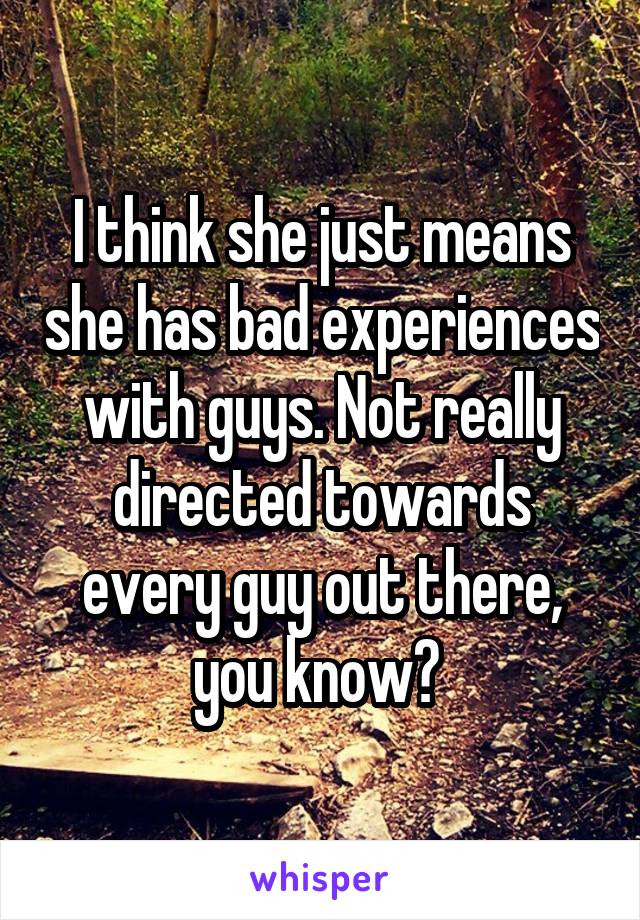 I think she just means she has bad experiences with guys. Not really directed towards every guy out there, you know? 