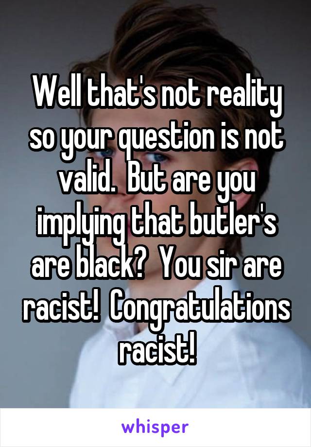 Well that's not reality so your question is not valid.  But are you implying that butler's are black?  You sir are racist!  Congratulations racist!