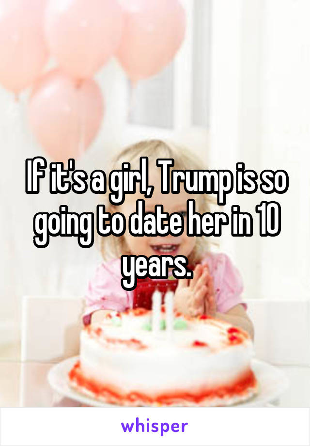 If it's a girl, Trump is so going to date her in 10 years.