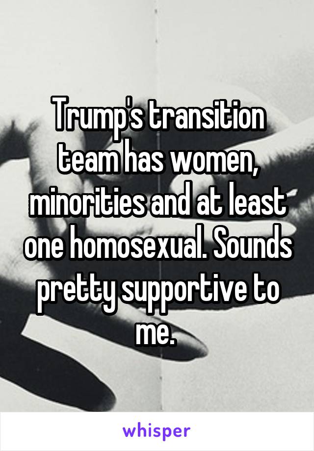 Trump's transition team has women, minorities and at least one homosexual. Sounds pretty supportive to me. 