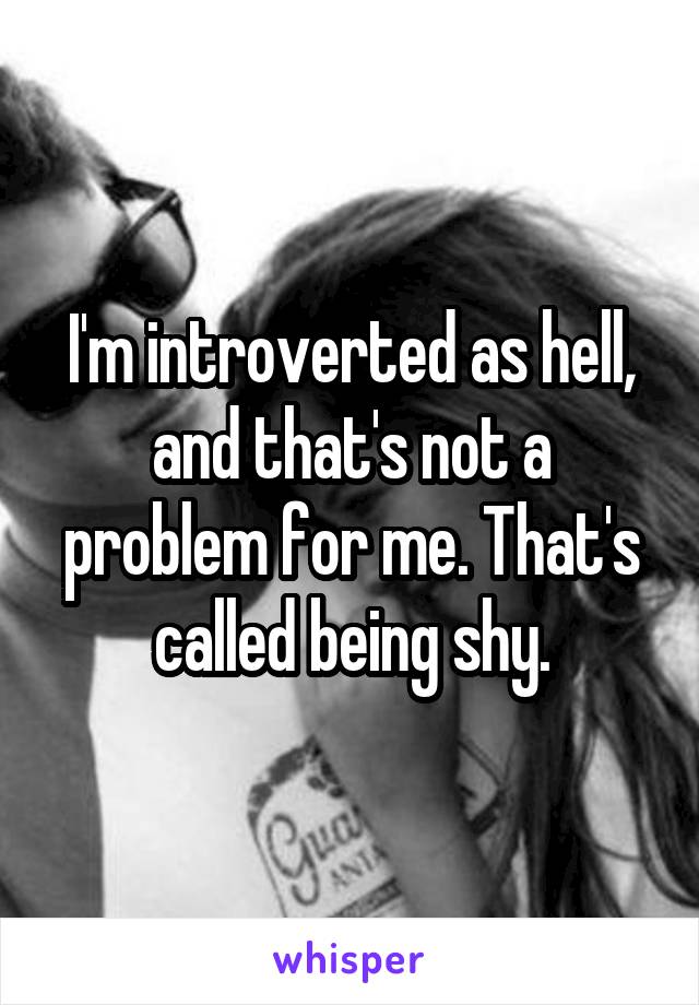 I'm introverted as hell, and that's not a problem for me. That's called being shy.