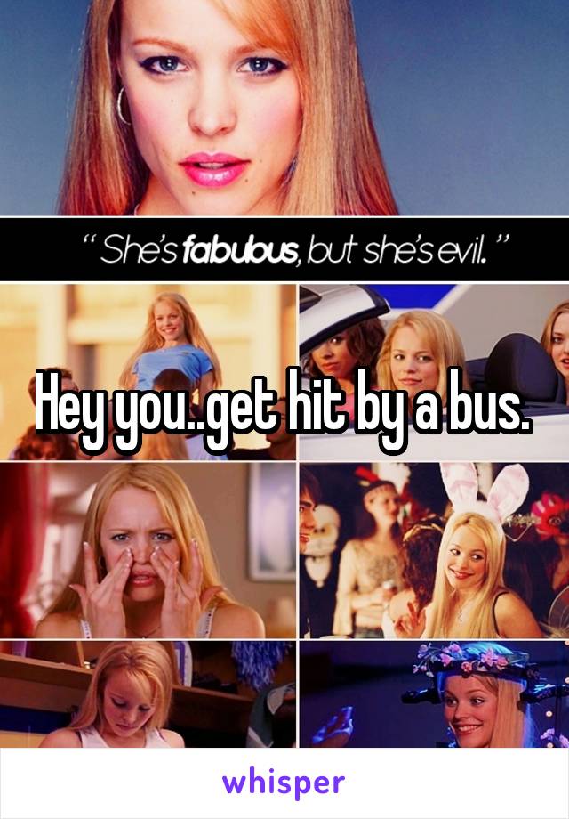 Hey you..get hit by a bus. 