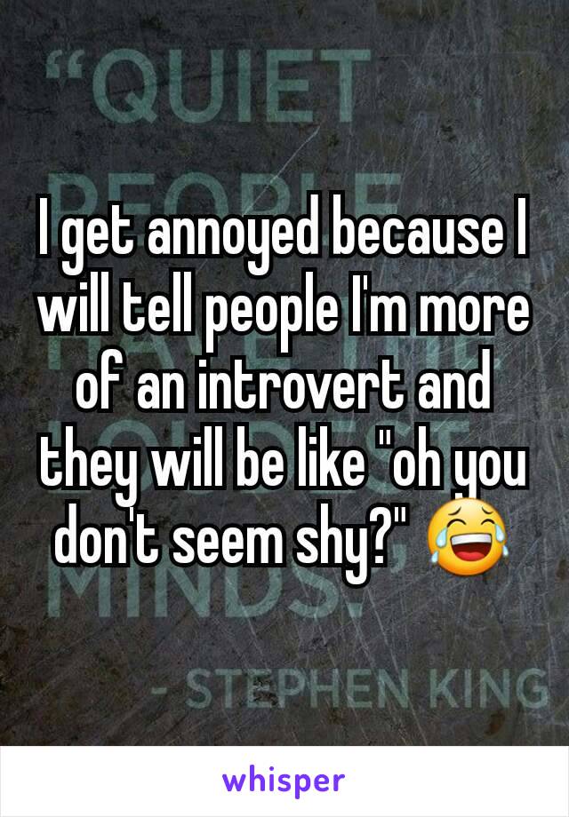 I get annoyed because I will tell people I'm more of an introvert and they will be like "oh you don't seem shy?" 😂