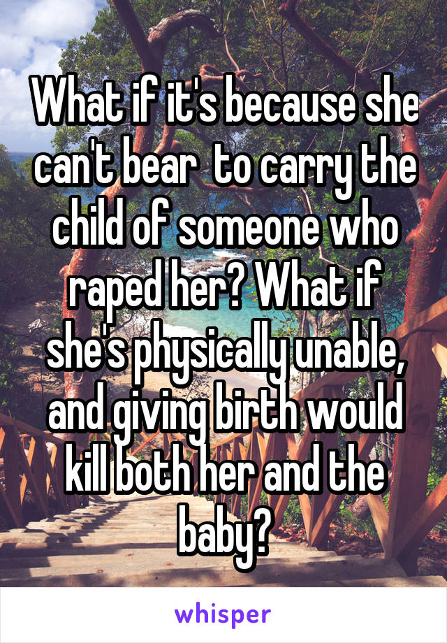 What if it's because she can't bear  to carry the child of someone who raped her? What if she's physically unable, and giving birth would kill both her and the baby?