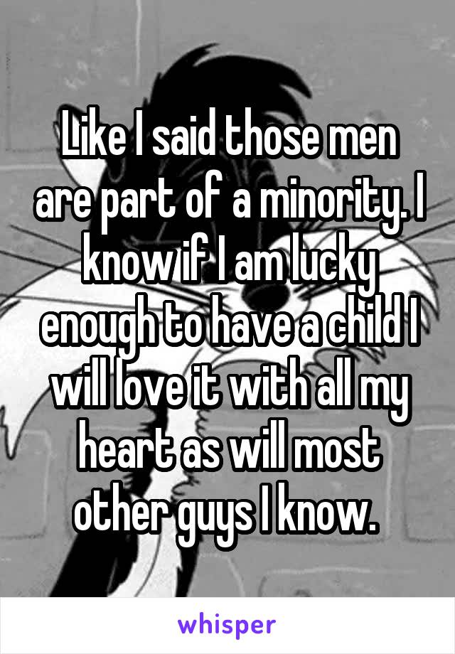 Like I said those men are part of a minority. I know if I am lucky enough to have a child I will love it with all my heart as will most other guys I know. 