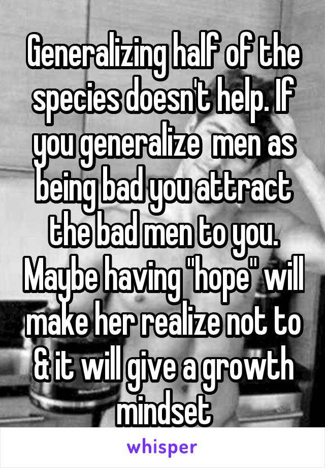 Generalizing half of the species doesn't help. If you generalize  men as being bad you attract the bad men to you. Maybe having "hope" will make her realize not to & it will give a growth mindset