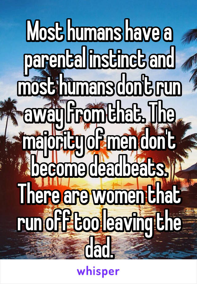 Most humans have a parental instinct and most humans don't run away from that. The majority of men don't become deadbeats. There are women that run off too leaving the dad.