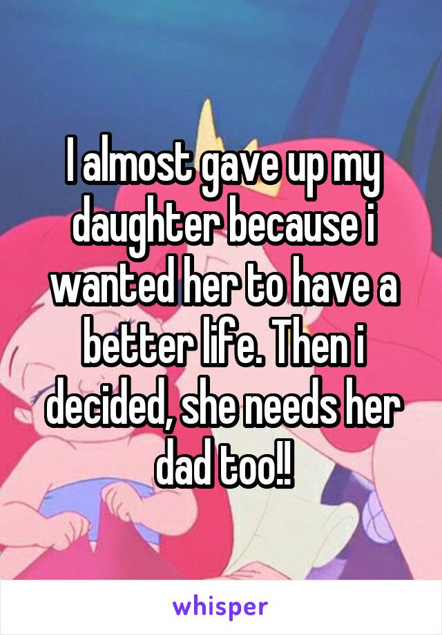 I almost gave up my daughter because i wanted her to have a better life. Then i decided, she needs her dad too!!