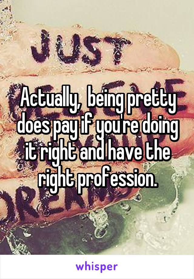 Actually,  being pretty does pay if you're doing it right and have the right profession.