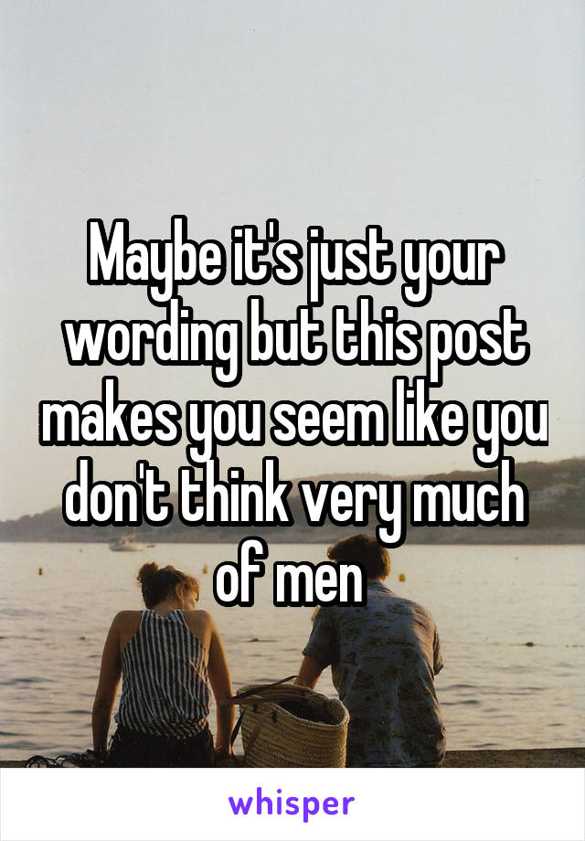 Maybe it's just your wording but this post makes you seem like you don't think very much of men 