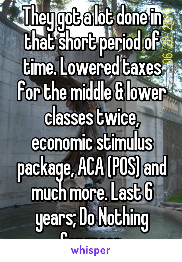 They got a lot done in that short period of time. Lowered taxes for the middle & lower classes twice, economic stimulus package, ACA (POS) and much more. Last 6 years; Do Nothing Congress.