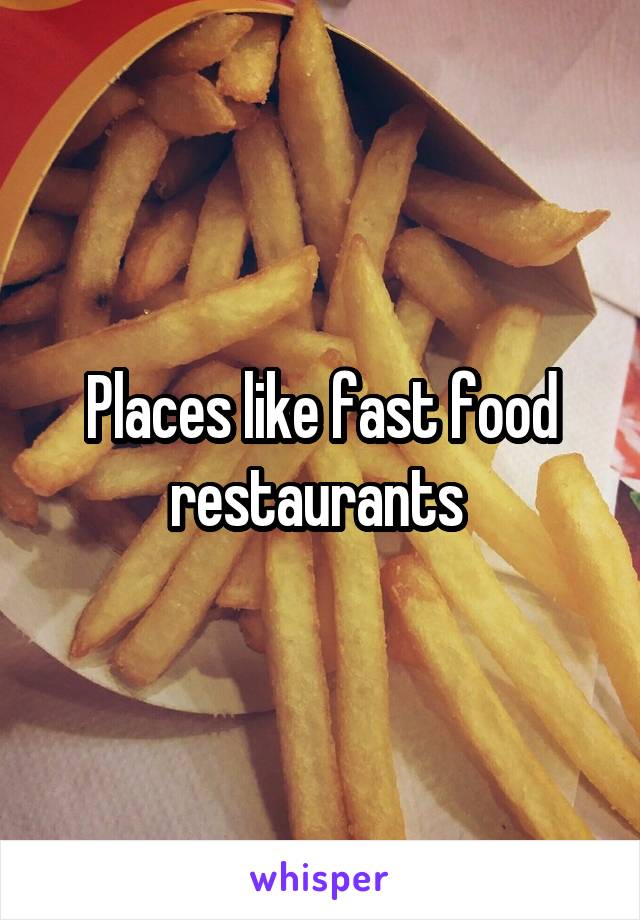 Places like fast food restaurants 