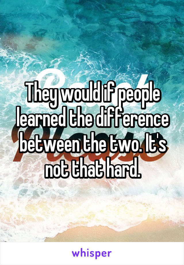 They would if people learned the difference between the two. It's not that hard.