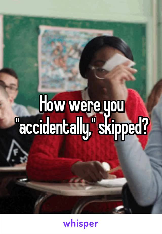 How were you "accidentally," skipped?