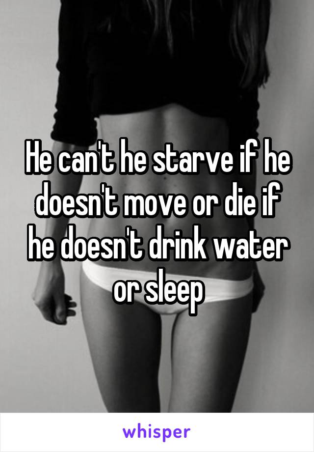 He can't he starve if he doesn't move or die if he doesn't drink water or sleep