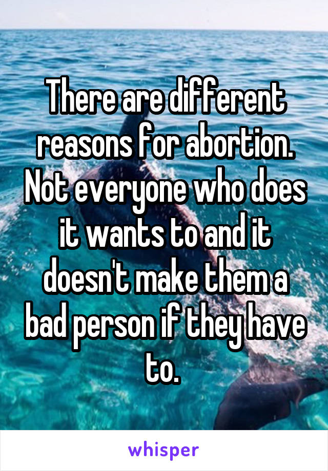 There are different reasons for abortion. Not everyone who does it wants to and it doesn't make them a bad person if they have to. 