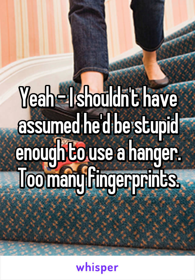 Yeah - I shouldn't have assumed he'd be stupid enough to use a hanger. Too many fingerprints.