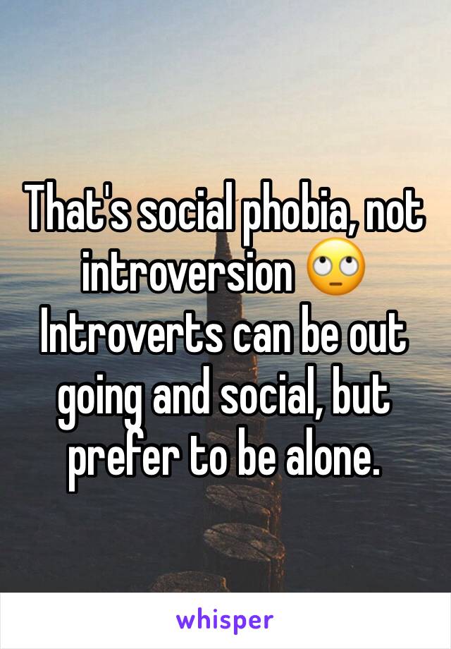 That's social phobia, not introversion 🙄 Introverts can be out going and social, but prefer to be alone.