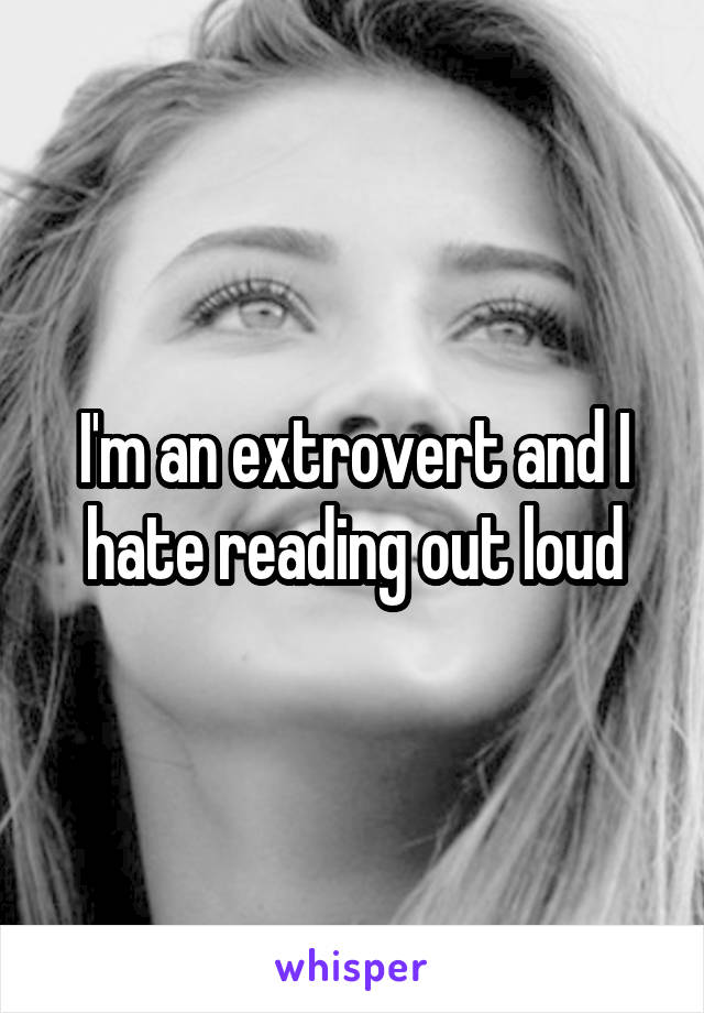 I'm an extrovert and I hate reading out loud