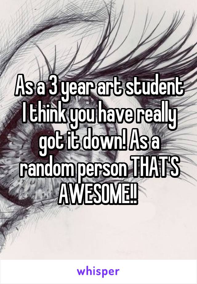 As a 3 year art student I think you have really got it down! As a random person THAT'S AWESOME!! 