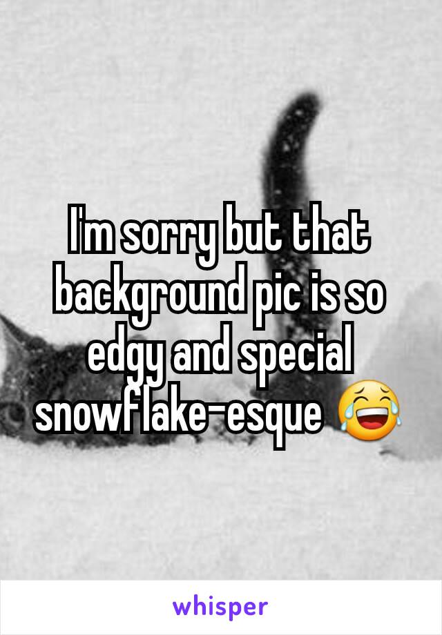 I'm sorry but that background pic is so edgy and special snowflake-esque 😂